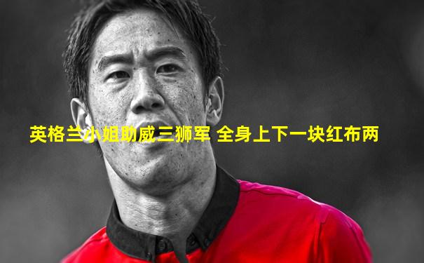 英格兰小姐助威三狮军 全身上下一块红布两